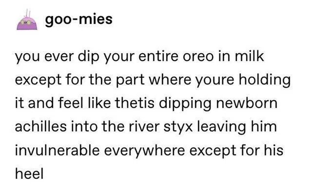 oddly specific posts - achilles oreo - goomies you ever dip your entire oreo in milk except for the part where youre holding it and feel thetis dipping newborn achilles into the river styx leaving him invulnerable everywhere except for his heel