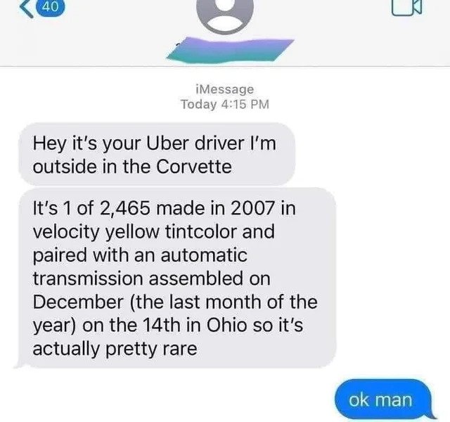 oddly specific posts - r badfaketexts - 40 iMessage Today Hey it's your Uber driver I'm outside in the Corvette It's 1 of 2,465 made in 2007 in velocity yellow tintcolor and paired with an automatic transmission assembled on December the last month of the