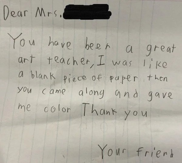 wholesome pics - handwriting - Dear Mrs. You have been a great art teacher, I was a blank piece of paper then you came along and gave me color Thank you Your Friend