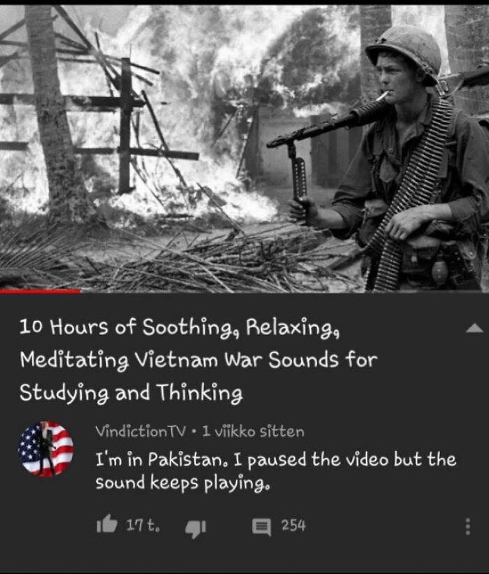 funny comments - vietnam war - 10 Hours of Soothing, Relaxing, Meditating Vietnam War Sounds for Studying and Thinking Vindiction Tv 1 viikko sitten I'm in Pakistan. I paused the video but the sound keeps playing. 17 t. 254