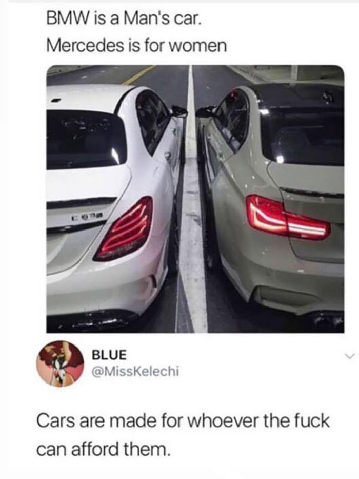 funny comments - bmw is for men mercedes is for women - Bmw is a Man's car. Mercedes is for women Blue Cars are made for whoever the fuck can afford them.