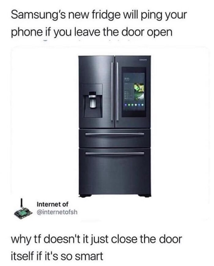 funny comments - kitchen appliance - Samsung's new fridge will ping your phone if you leave the door open Internet of why tf doesn't it just close the door itself if it's so smart