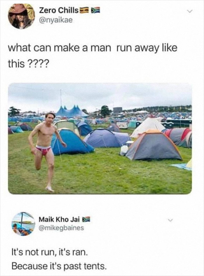 funny comments - its not run its ran because its past tents - Zero Chills what can make a man run away this ???? Maik Kho Jai It's not run, it's ran. Because it's past tents.