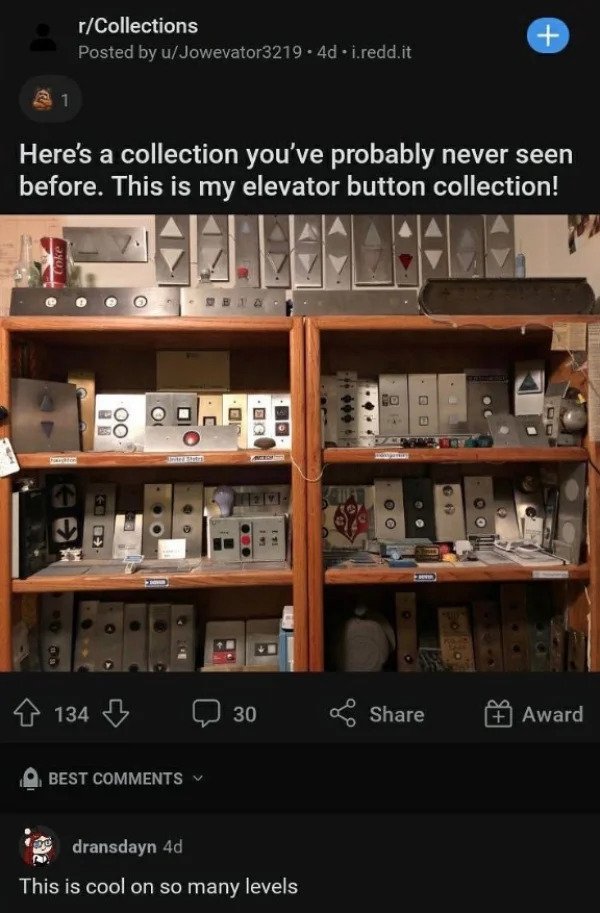 comments that nailed it - inventory - rCollections Posted by uJowevator3219.4d.i.redd.it 1 Here's a collection you've probably never seen before. This is my elevator button collection! Coke Un Bt E Oo Ure . 64 Oo On 134 3 30 Award Best dransdayn 4d This i
