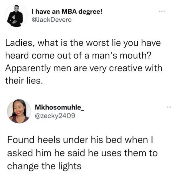 comments that nailed it - paper - I have an Mba degree! Ladies, what is the worst lie you have heard come out of a man's mouth? Apparently men are very creative with their lies. Mkhosomuhle Found heels under his bed when I asked him he said he uses them t