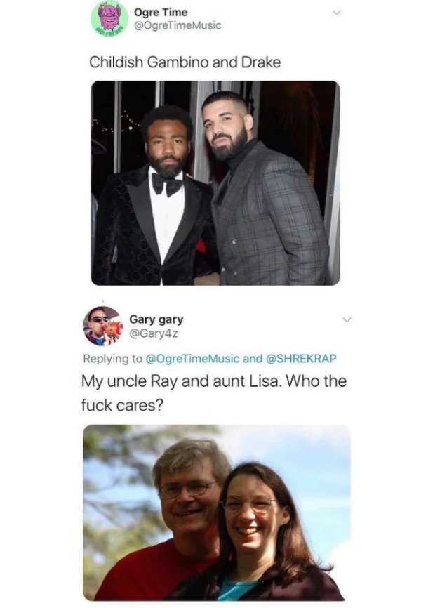 comments that nailed it - childish gambino drake - > Ogre Time Childish Gambino and Drake Gary gary Music and My uncle Ray and aunt Lisa. Who the fuck cares?