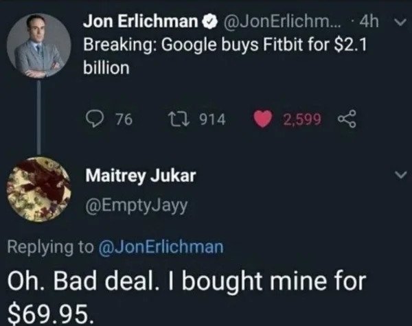 comments that nailed it - google buys fitbit meme - Jon Erlichman Erlichm... 4h Breaking Google buys Fitbit for $2.1 billion 76 12 914 2,599 Maitrey Jukar Oh. Bad deal. I bought mine for $69.95.