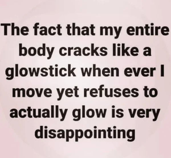 Getting Old Sucks - handwriting - The fact that my entire body cracks a glowstick when ever | move yet refuses to actually glow is very disappointing