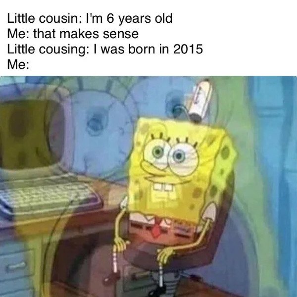 Getting Old Sucks - spongebob squarepants - Little cousin I'm 6 years old Me that makes sense Little cousing I was born in 2015 Me