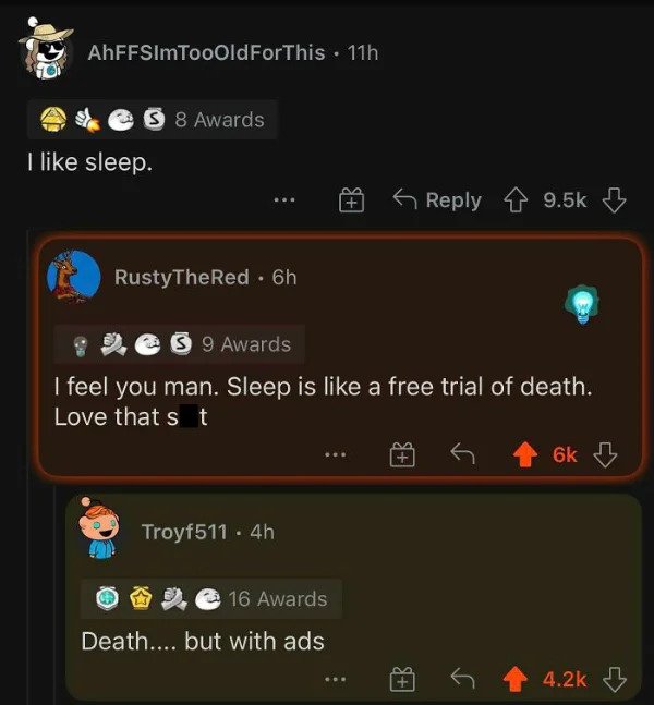 savage comments - sleep is a free trial of death - AhFFSimTooOldForThis 11h S 8 Awards I sleep. B B Rusty TheRed. 6h S 9 Awards I feel you man. Sleep is a free trial of death. Love that st 6k B Troyf511.4h 16 Awards Death.... but with ads B r