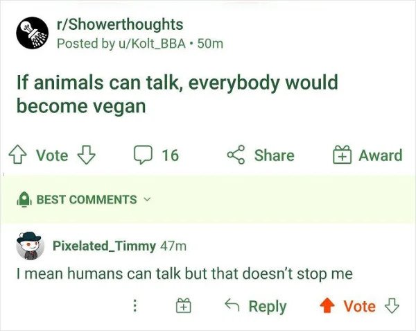 savage comments -  If animals can talk, everybody would become vegan Vote 3 16 Award Best Pixelated_Timmy 47m I mean humans can talk but that doesn't stop me 6 Vote
