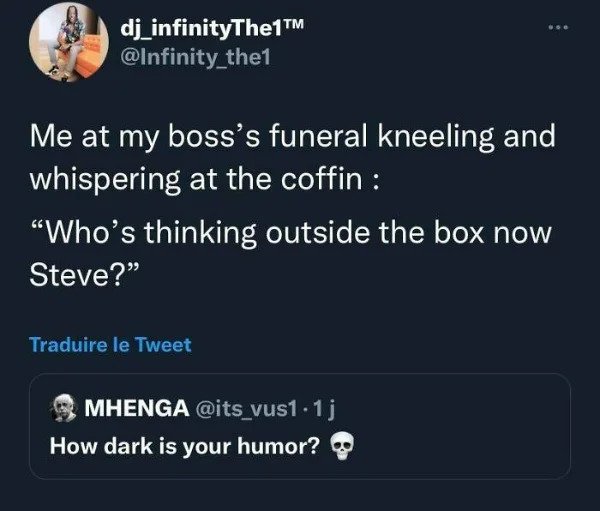 savage comments - Me at my boss's funeral kneeling and whispering at the coffin "Who's thinking outside the box now Steve? Traduire le Tweet Mhenga . 1j How dark is your humor?
