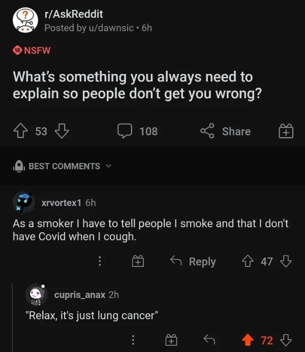 savage comments - What's something you always need to explain so people don't get you wrong? 53 B 108 Best xrvortex1 6h As a smoker I have to tell people I smoke and that I don't have Covid when I cough. 6 8 47 B cupris_anax 2h…