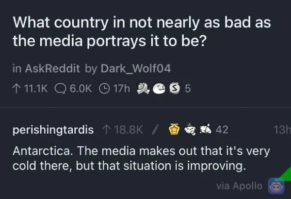 savage comments - atmosphere - What country in not nearly as bad as the media portrays it to be? in AskReddit by Dark_Wolf04 1 Q 6.Ok 17h Os 5 perishingtardis 1 42 13h Antarctica. The media makes out that it's very cold there, but that situation is improv