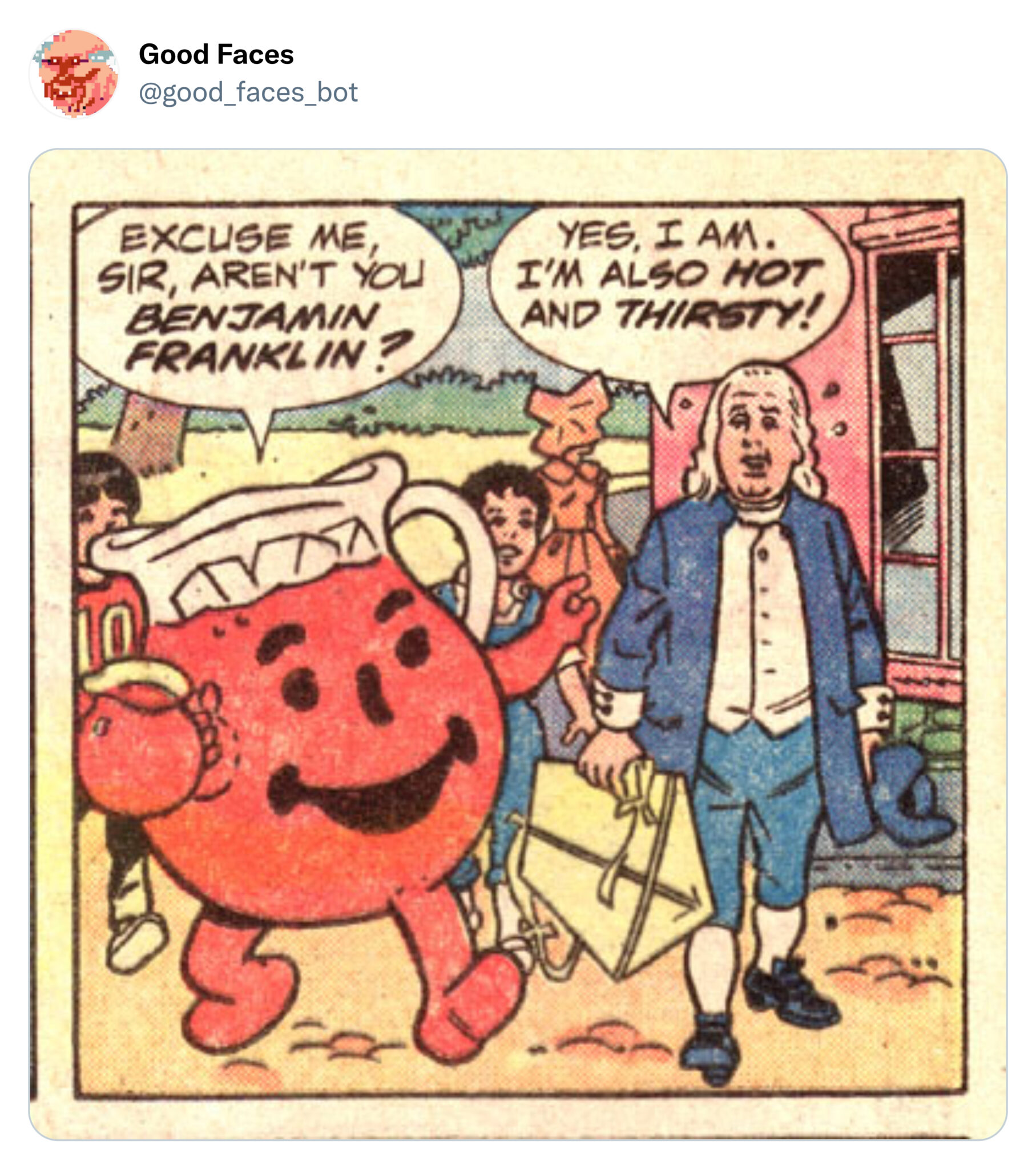 funny tweets - kool aid man benjamin franklin - Good Faces Excuse Me, Sir, Aren'T You Benjamin Franklin? Yes, I Am. I'M Also Hot And Thirsty!