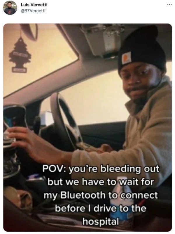 funny tweets - photo caption - Luis Vercetti Pov you're bleeding out but we have to wait for my Bluetooth to connect before I drive to the hospital
