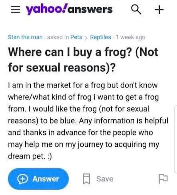 Oddly Specific Things - want a frog not for sexual reasons - yahoo!answers a Stan the man asked in Pets > Reptiles 1 week ago Where can I buy a frog? Not for sexual reasons? I am in the market for a frog but don't know wherewhat kind of frog i want to get