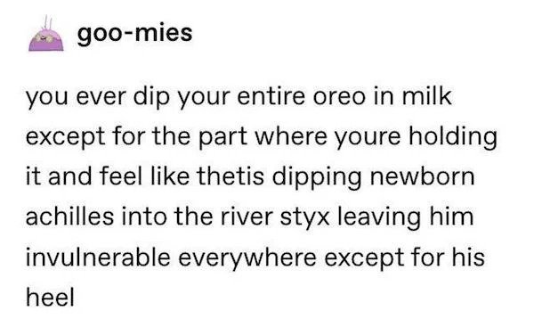 Oddly Specific Things - parrot tumblr funny - goomies you ever dip your entire oreo in milk except for the part where youre holding it and feel thetis dipping newborn achilles into the river styx leaving him invulnerable everywhere except for his heel