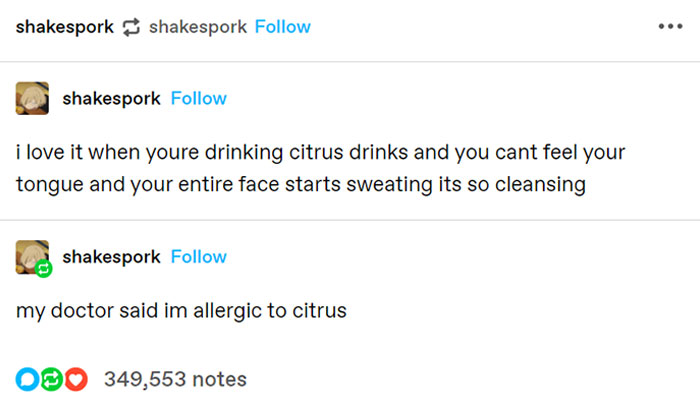 Stupid People - document - shakespork shakespork shakespork i love it when youre drinking citrus drinks and you cant feel your tongue and your entire face starts sweating its so cleansing shakespork my doctor said im allergic to citrus Obo 349,553 notes
