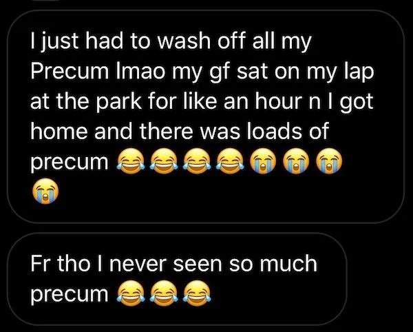 Internet Overshares - icon - I just had to wash off all my Precum Imao my gf sat on my lap at the park for an hour n I got home and there was loads of precum Fr tho I never seen so much precum