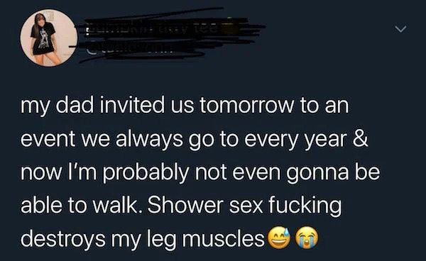 Internet Overshares - photo caption - my dad invited us tomorrow to an event we always go to every year & now I'm probably not even gonna be able to walk. Shower sex fucking destroys my leg muscles