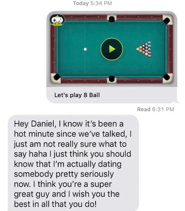 Internet Overshares - let's play 8 ball - Today Let's play 8 Ball Read Hey , I know it's been a hot minute since we've talked, I just am not really sure what to say haha I just think you should know that I'm actually dating somebody pretty seriously now.