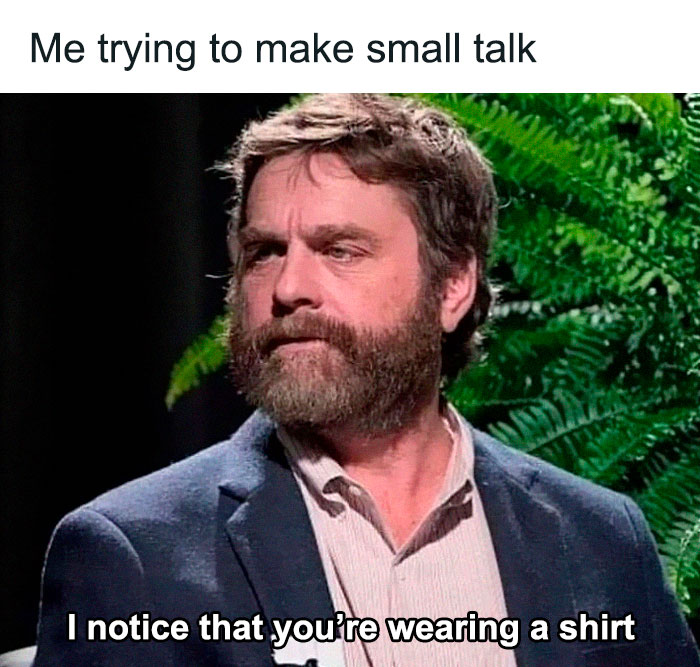memes for people over 30 - relatable memes - psychology memes - Me trying to make small talk I notice that you're wearing a shirt a