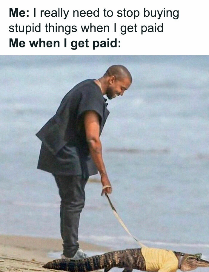 memes for people over 30 - relatable memes - kanye west crocodile - Me I really need to stop buying stupid things when I get paid Me when I get paid