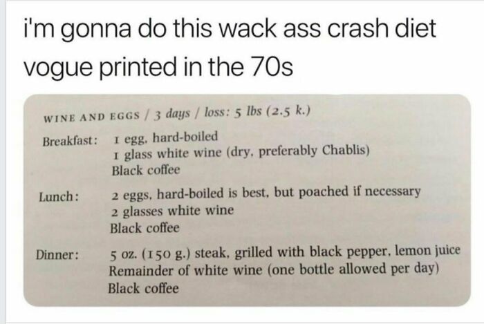 memes for people over 30 - relatable memes - document - i'm gonna do this wack ass crash diet vogue printed in the 70s Wine And Eggs 3 days loss 5 lbs 2.5 k. Breakfast 1 egg, hardboiled I glass white wine dry, preferably Chablis Black coffee Lunch 2 eggs,