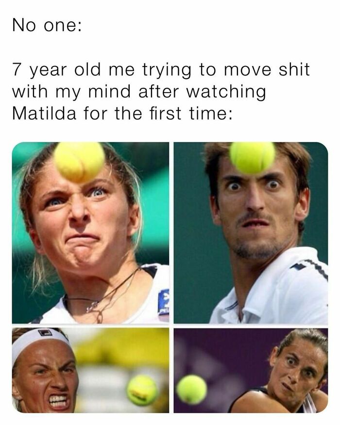 memes for people over 30 - relatable memes - funny tennis memes - No one 7 year old me trying to move shit with my mind after watching Matilda for the first time