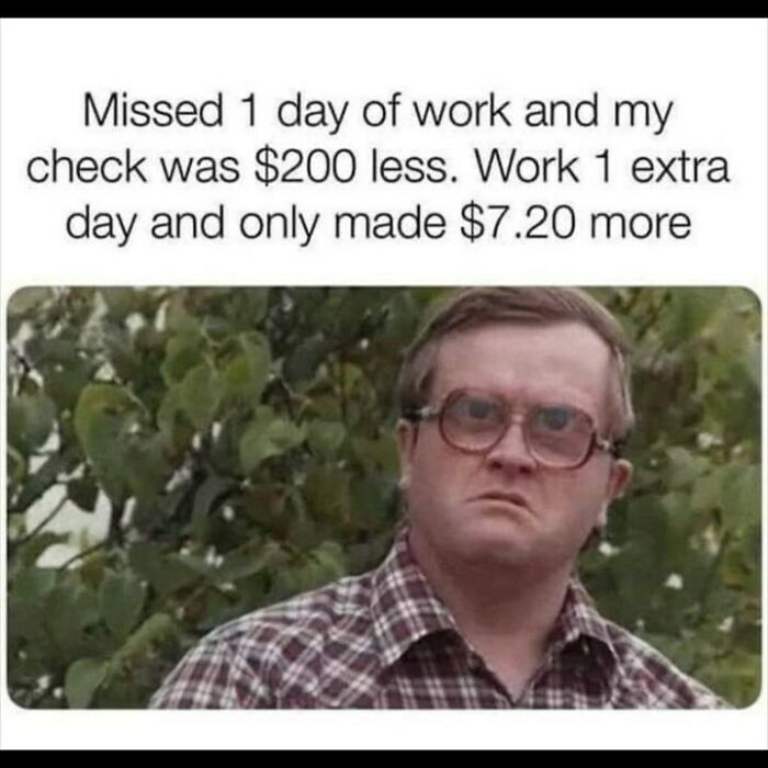 memes for people over 30 - relatable memes - missed one day of work - Missed 1 day of work and my check was $200 less. Work 1 extra day and only made $7.20 more