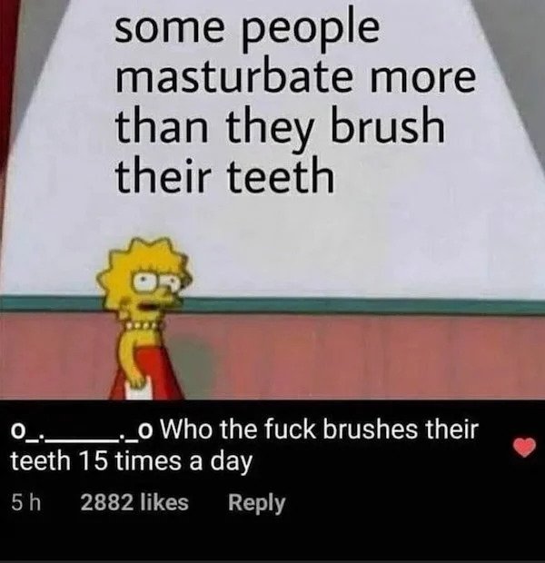 sad cringe - people think - some people masturbate more than they brush their teeth 0_. _o Who the fuck brushes their teeth 15 times a day 5 h 2882