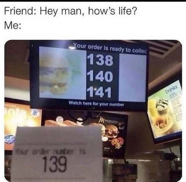 sad cringe - funny hell meme - Friend Hey man, how's life? Me Your order is ready to collec 138 140 141 Drinks Watch here for your number but are ne 139