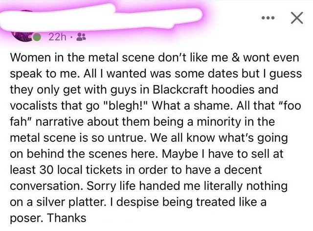 Cringe Pics - document - 22h. Women in the metal scene don't me & wont even speak to me. All I wanted was some dates but I guess they only get with guys in Blackcraft hoodies and vocalists that go