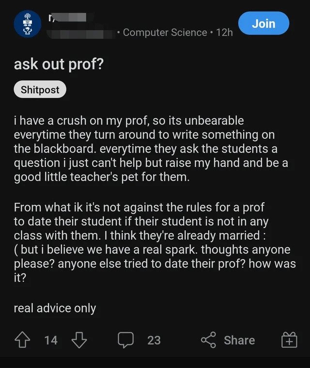 Cringe Pics - screenshot - Join Computer Science 12h ask out prof? Shitpost i have a crush on my prof, so its unbearable everytime they turn around to write something on the blackboard. everytime they ask the students a question i just can't help but rais