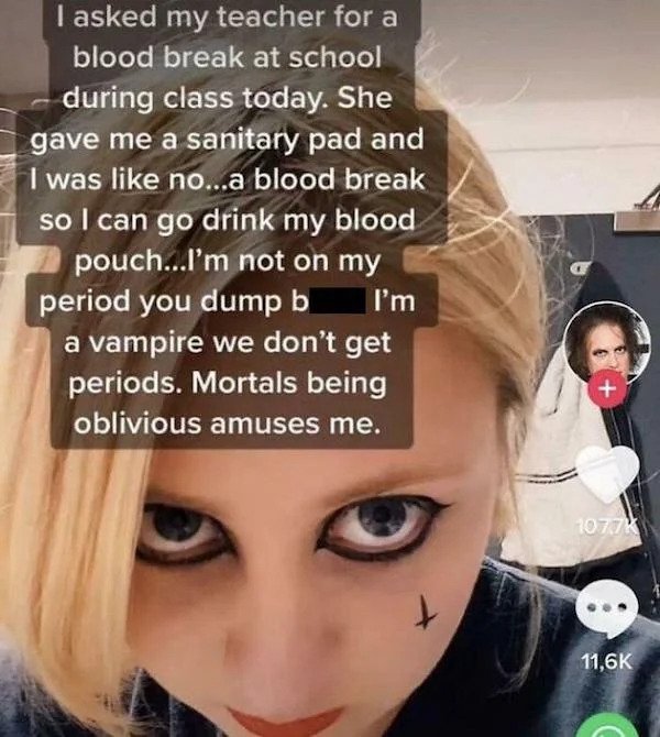 cringe - cringe pics - asked my teacher for a blood break tiktok - I asked my teacher for a blood break at school during class today. She gave me a sanitary pad and I was no...a blood break so I can go drink my blood pouch...I'm not on my period you dump 