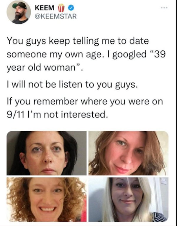 cringe - cringe pics - keemstar tweets - Keem Un You guys keep telling me to date someone my own age. I googled 39 year old woman. I will not be listen to you guys. If you remember where you were on 911 I'm not interested.