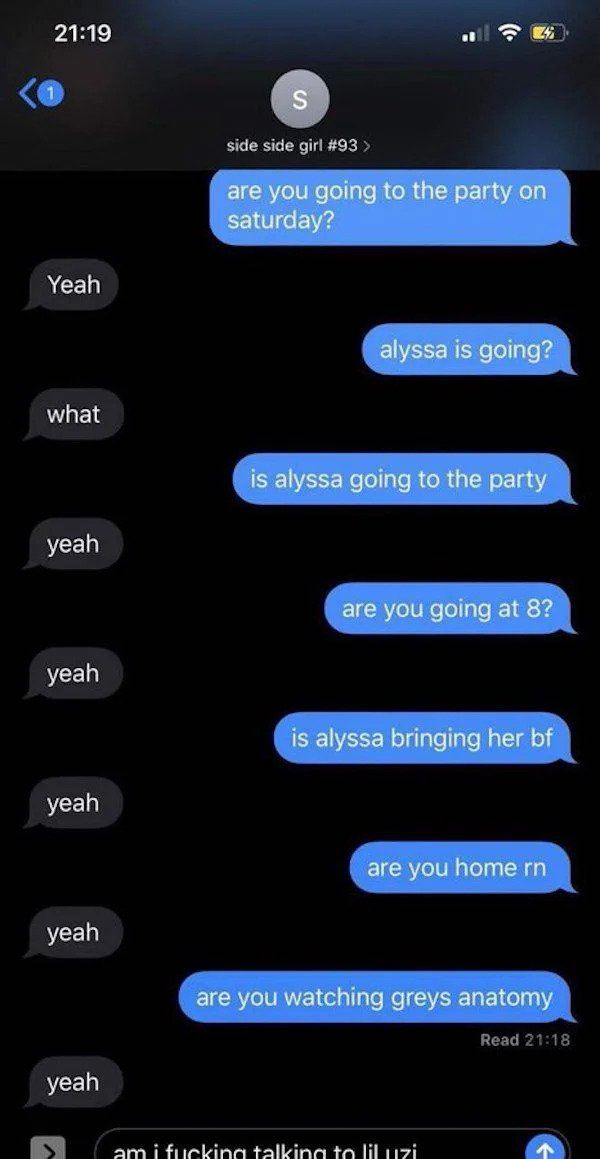 cringe - cringe pics - am i talking to lil uzi - 1 side side girl > are you going to the party on saturday? Yeah alyssa is going? what is alyssa going to the party yeah are you going at 8? yeah is alyssa bringing her bf yeah are you home rn yeah are you w