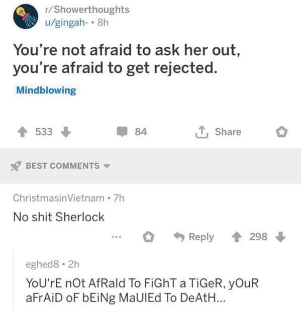 useless advice - thanks i m cured meme - rShowerthoughts ugingah8h You're not afraid to ask her out, you're afraid to get rejected. Mindblowing 533 84 Best ChristmasinVietnam 7h No shit Sherlock 298 eghed8.2h You'Re nOt AfRald To FiGhT a TiGeR, yOuR aFrAi