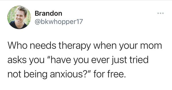 useless advice - Brandon Who needs therapy when your mom asks you "have you ever just tried not being anxious?" for free.