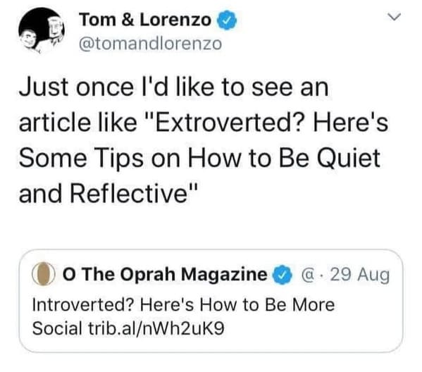 useless advice - extroverted how to be more quiet - Tom & Lorenzo Just once I'd to see an article "Extroverted? Here's Some Tips on How to Be Quiet and Reflective" O The Oprah Magazine @. 29 Aug Introverted? Here's How to Be More Social trib.alnWh2uk9