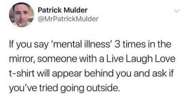 useless advice - mental health live love laugh meme - Patrick Mulder If you say 'mental illness' 3 times in the mirror, someone with a Live Laugh Love tshirt will appear behind you and ask if you've tried going outside.