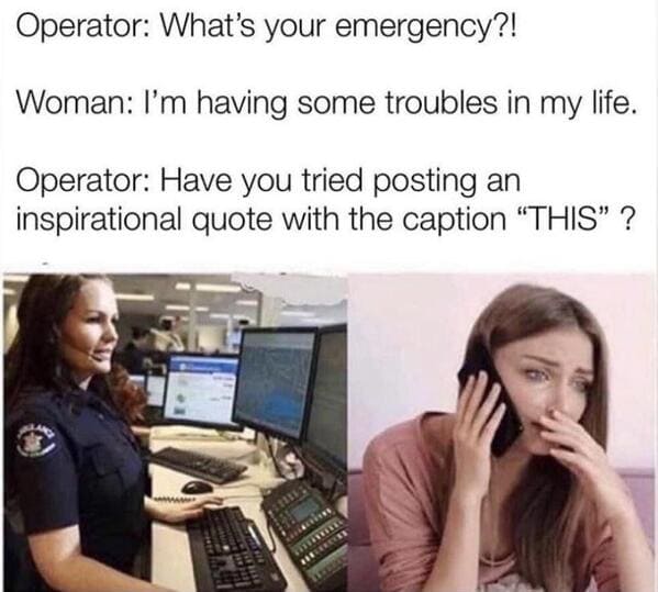 useless advice --  have you tried posting an inspirational quote - Operator What's your emergency?! Woman I'm having some troubles in my life. Operator Have you tried posting an inspirational quote with the caption "This" ? 25