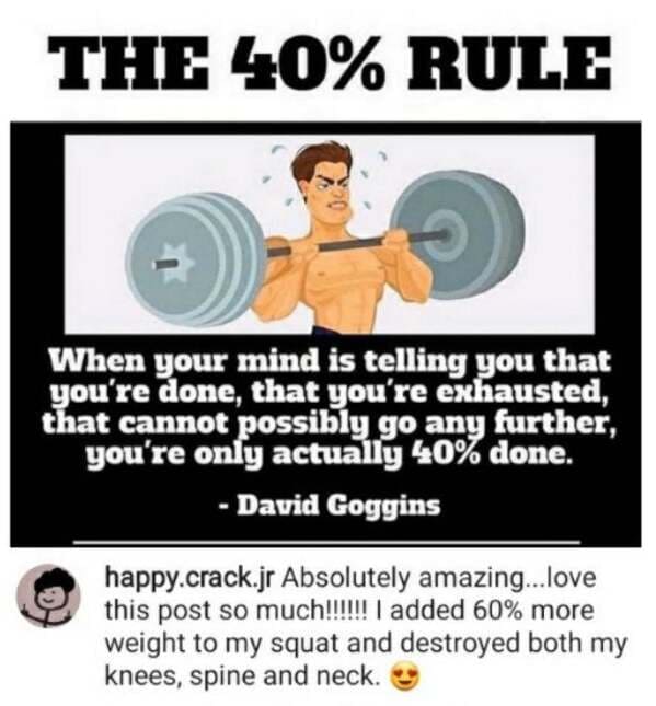 useless advice - weights - The 40% Rule When your mind is telling you that you're done, that you're exhausted, that cannot possibly go any further, you're only actually 40% done. David Goggins happy.crack.jr Absolutely amazing...love this post so much!!!!