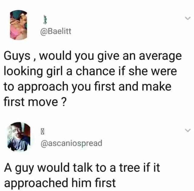 Great Comments - paper - Guys, would you give an average looking girl a chance if she were to approach you first and make first move? X A guy would talk to a tree if it approached him first