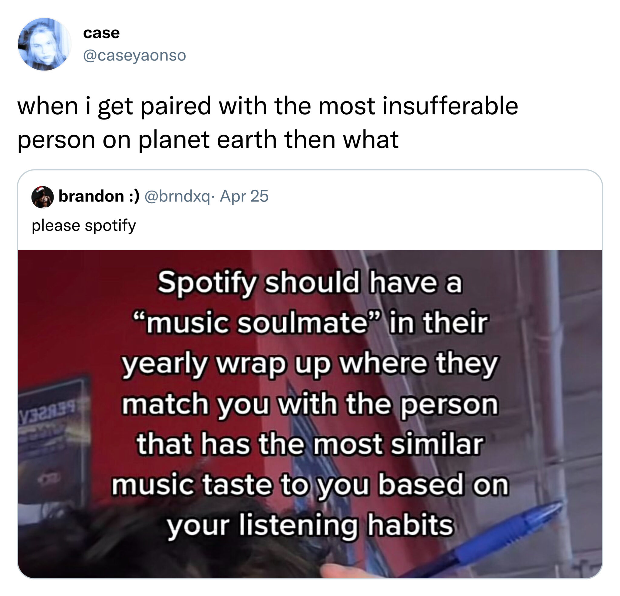 funny tweets - media - case when i get paired with the most insufferable person on planet earth then what brandon . Apr 25 please spotify Spotify should have a "music soulmate" in their yearly wrap up where they match you with the person that has the most