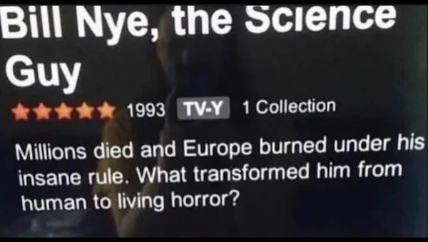 One Job Fail - photo caption - Bill Nye, the Science Guy 1993 TvY 1 Collection Millions died and Europe burned under his insane rule. What transformed him from human to living horror?