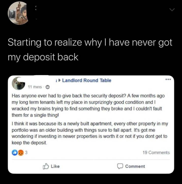 worst landlords - landlord reddit - Starting to realize why I have never got my deposit back Landlord Round Table 11 mins Has anyone ever had to give back the security deposit? A few months ago my long term tenants left my place in surprizingly good condi