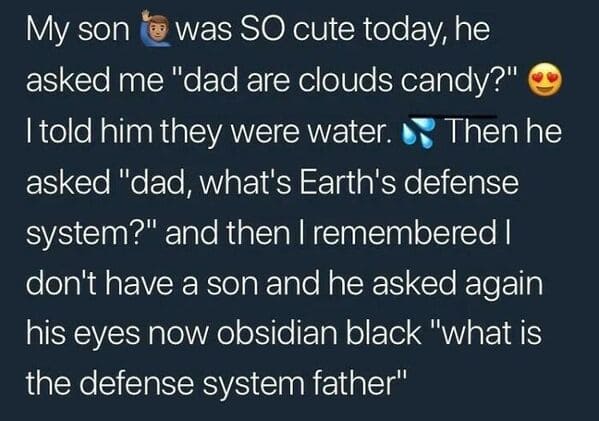 things that escalated quickly - earth defense system meme - My son was So cute today, he asked me "dad are clouds candy?" I told him they were water. Then he asked "dad, what's Earth's defense system?" and then I remembered | don't have a son and he asked
