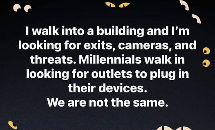 internet badasses -- every guy thinks every girls - I walk into a building and I'm looking for exits, cameras, and threats. Millennials walk in looking for outlets to plug in their devices. We are not the same.